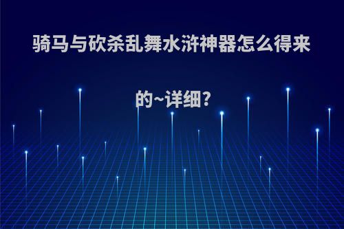 骑马与砍杀乱舞水浒神器怎么得来的~详细?