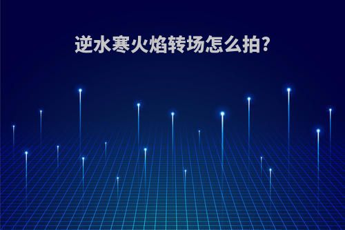 逆水寒火焰转场怎么拍?