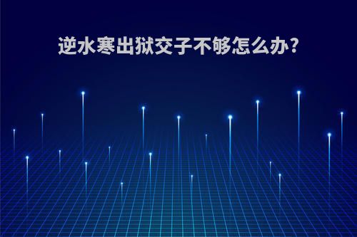 逆水寒出狱交子不够怎么办?