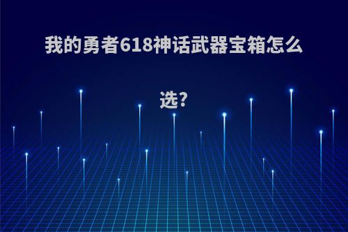 我的勇者618神话武器宝箱怎么选?