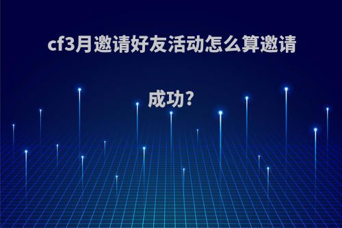 cf3月邀请好友活动怎么算邀请成功?
