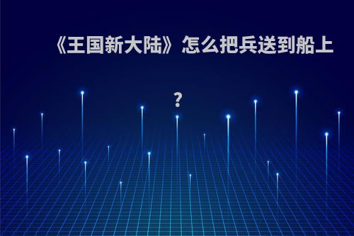 《王国新大陆》怎么把兵送到船上?