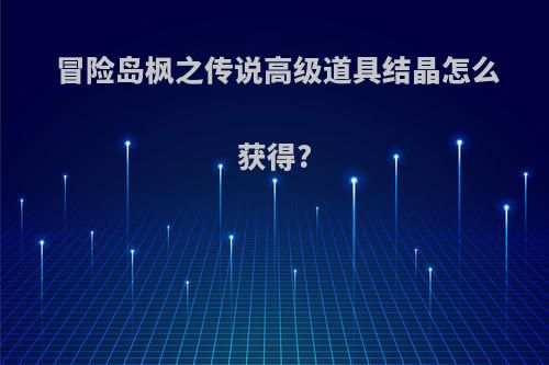 冒险岛枫之传说高级道具结晶怎么获得?
