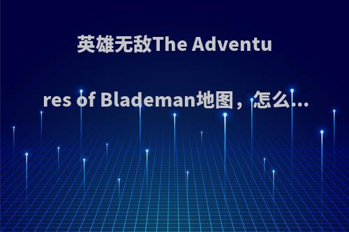 英雄无敌The Adventures of Blademan地图，怎么...