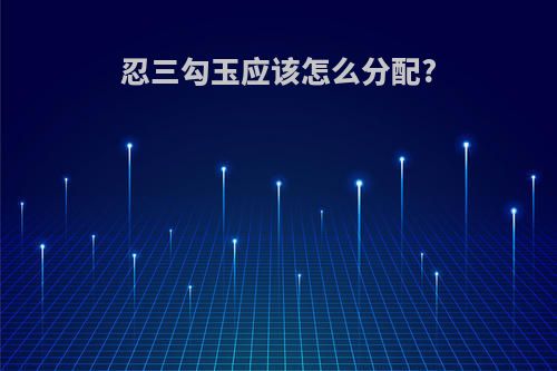 忍三勾玉应该怎么分配?