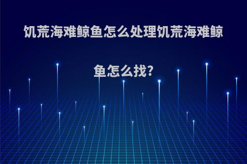 饥荒海难鲸鱼怎么处理饥荒海难鲸鱼怎么找?