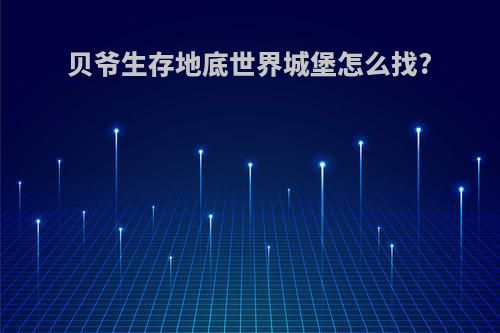 贝爷生存地底世界城堡怎么找?