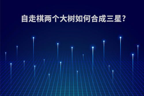 自走棋两个大树如何合成三星?