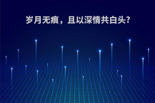 岁月无痕，且以深情共白头?