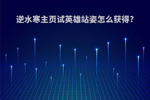 逆水寒主页试英雄站姿怎么获得?