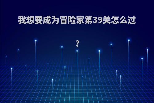 我想要成为冒险家第39关怎么过?
