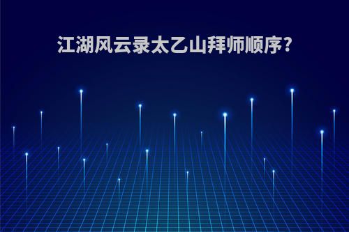 江湖风云录太乙山拜师顺序?