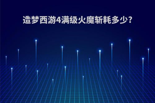 造梦西游4满级火魔斩耗多少?