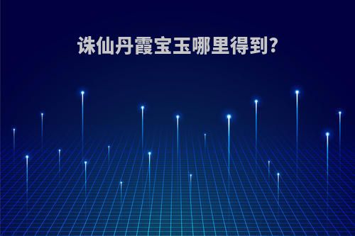 诛仙丹霞宝玉哪里得到?