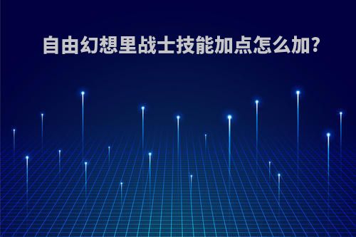 自由幻想里战士技能加点怎么加?