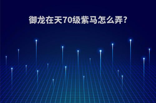 御龙在天70级紫马怎么弄?