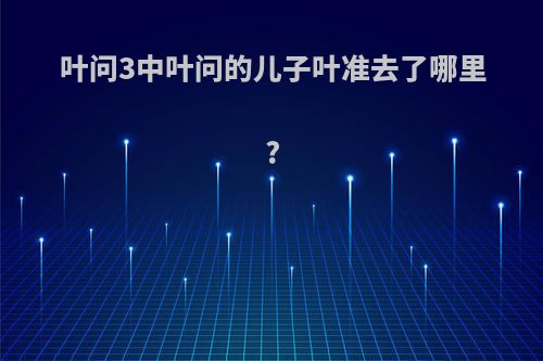 叶问3中叶问的儿子叶准去了哪里?