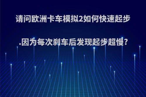 请问欧洲卡车模拟2如何快速起步.因为每次刹车后发现起步超慢?