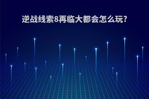 逆战线索8再临大都会怎么玩?