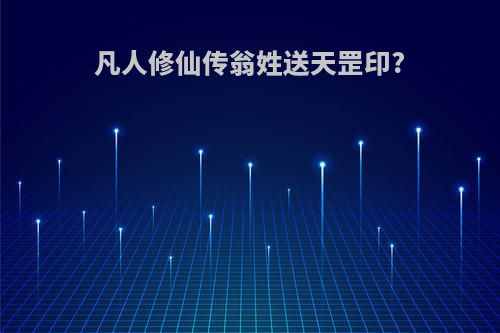 凡人修仙传翁姓送天罡印?
