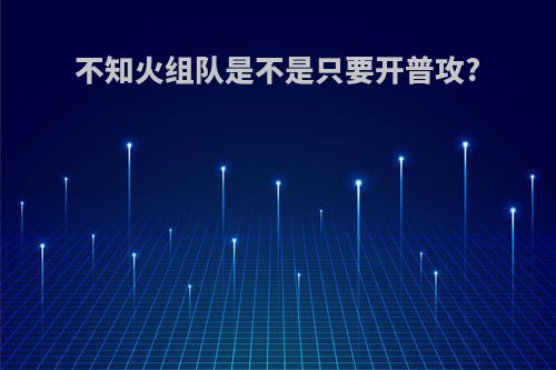 不知火组队是不是只要开普攻?
