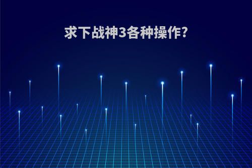 求下战神3各种操作?