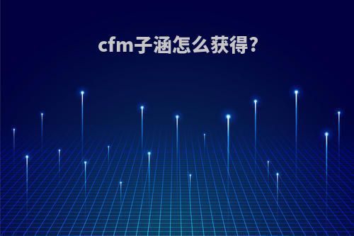 cfm子涵怎么获得?