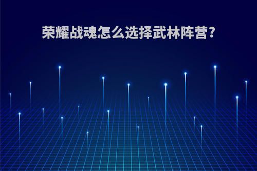荣耀战魂怎么选择武林阵营?