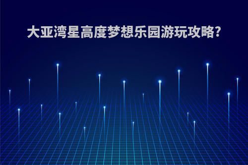 大亚湾星高度梦想乐园游玩攻略?
