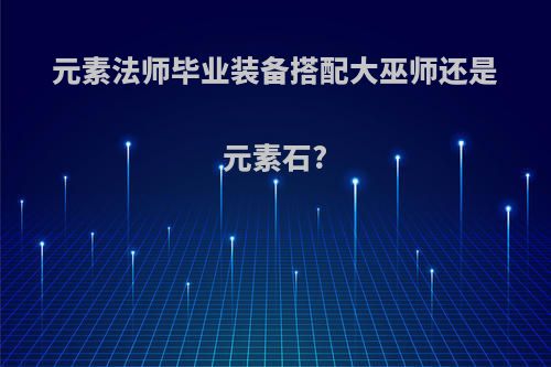 元素法师毕业装备搭配大巫师还是元素石?