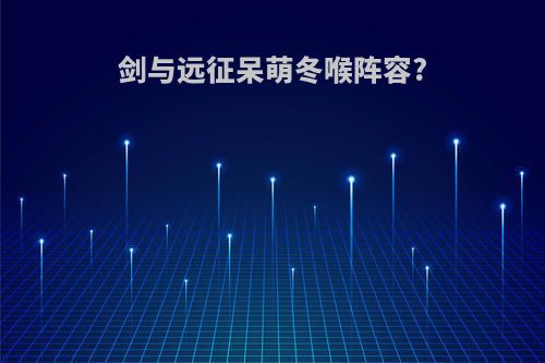 剑与远征呆萌冬喉阵容?