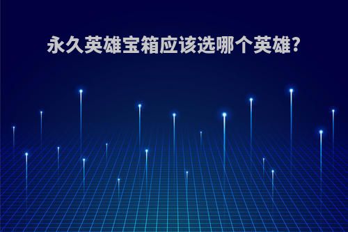 永久英雄宝箱应该选哪个英雄?