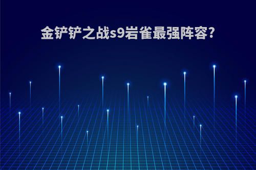 金铲铲之战s9岩雀最强阵容?