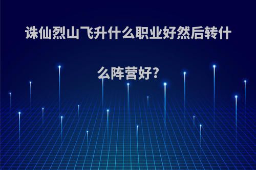 诛仙烈山飞升什么职业好然后转什么阵营好?