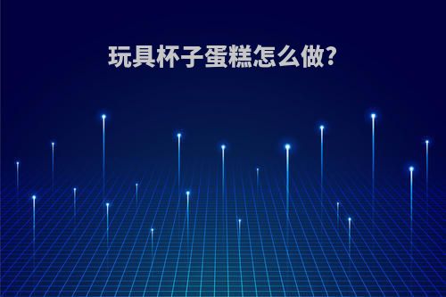 玩具杯子蛋糕怎么做?