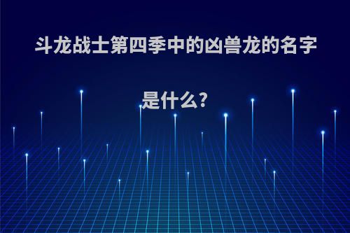 斗龙战士第四季中的凶兽龙的名字是什么?