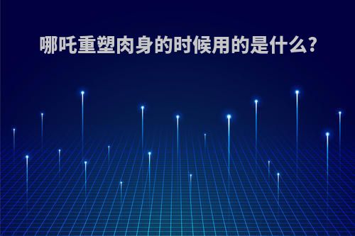 哪吒重塑肉身的时候用的是什么?