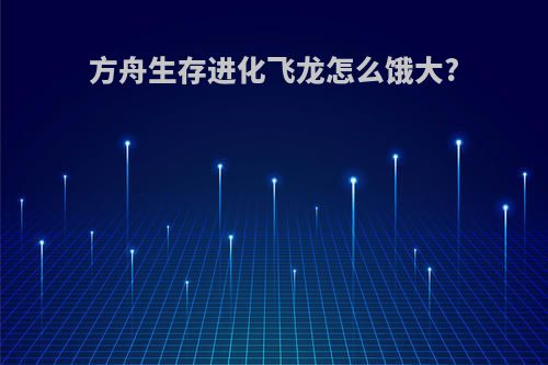 方舟生存进化飞龙怎么饿大?