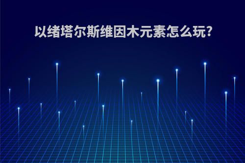 以绪塔尔斯维因木元素怎么玩?