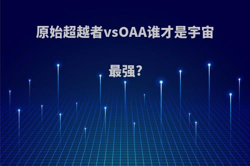 原始超越者vsOAA谁才是宇宙最强?