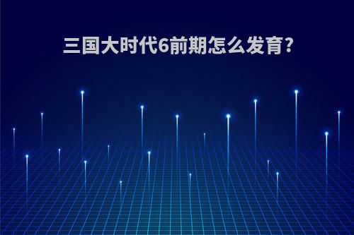 三国大时代6前期怎么发育?
