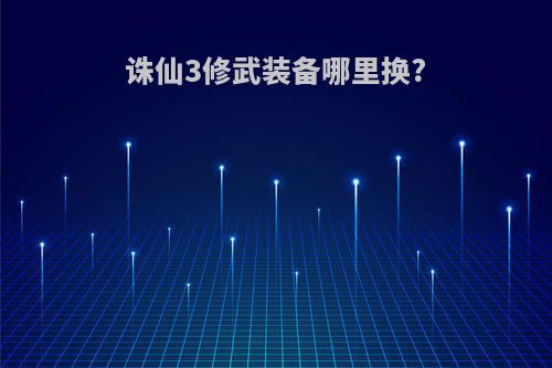 诛仙3修武装备哪里换?