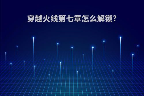 穿越火线第七章怎么解锁?