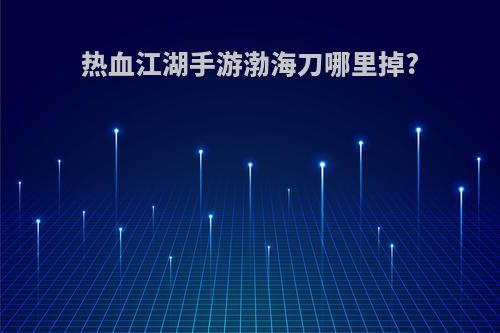 热血江湖手游渤海刀哪里掉?