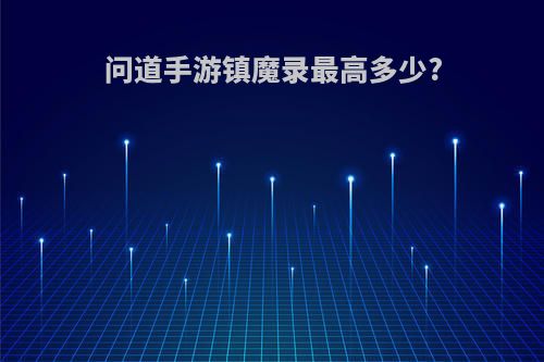 问道手游镇魔录最高多少?