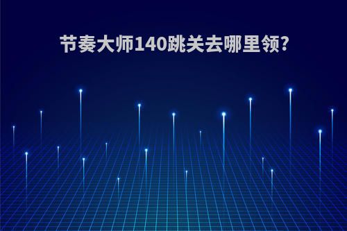 节奏大师140跳关去哪里领?