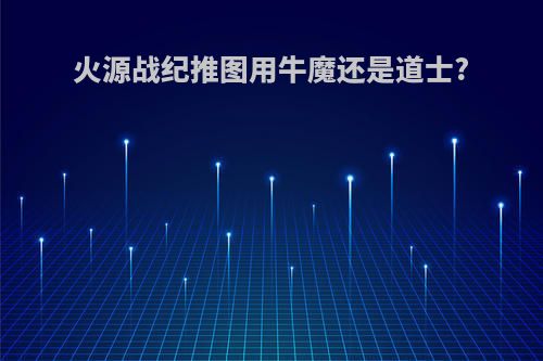 火源战纪推图用牛魔还是道士?