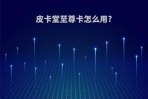皮卡堂至尊卡怎么用?