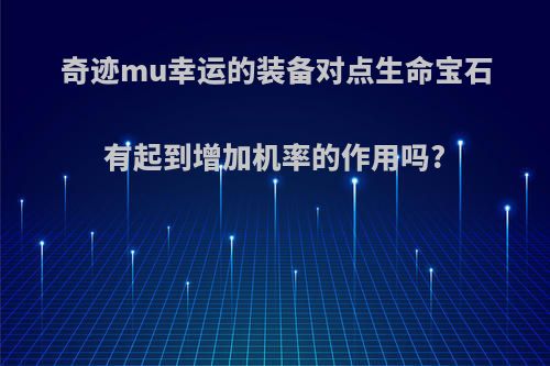 奇迹mu幸运的装备对点生命宝石有起到增加机率的作用吗?