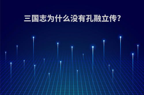 三国志为什么没有孔融立传?
